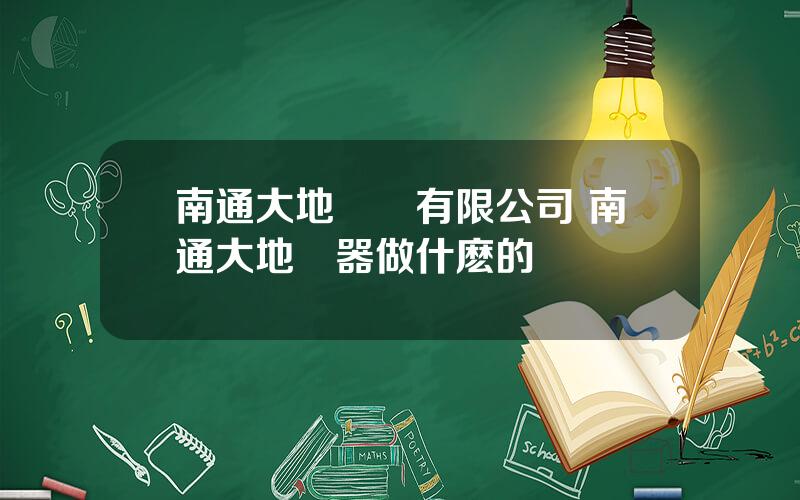 南通大地電氣有限公司 南通大地電器做什麽的